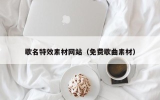嘉峪关歌名特效素材网站（免费歌曲素材）